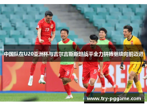 中国队在U20亚洲杯与吉尔吉斯斯坦战平全力拼搏继续向前迈进