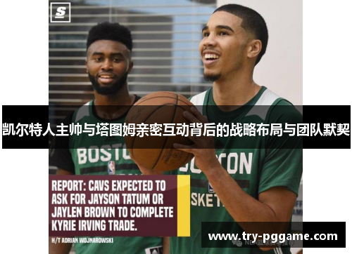 凯尔特人主帅与塔图姆亲密互动背后的战略布局与团队默契