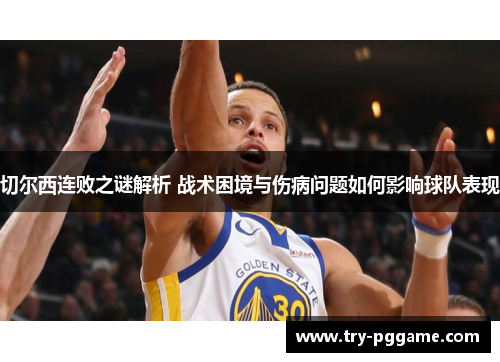 切尔西连败之谜解析 战术困境与伤病问题如何影响球队表现