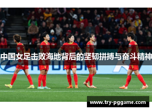 中国女足击败海地背后的坚韧拼搏与奋斗精神
