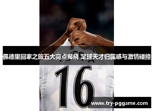 佩德里回家之旅五大亮点揭晓 足球天才归属感与激情碰撞