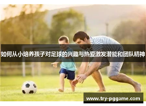 如何从小培养孩子对足球的兴趣与热爱激发潜能和团队精神