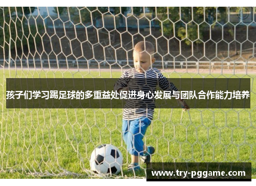 孩子们学习踢足球的多重益处促进身心发展与团队合作能力培养