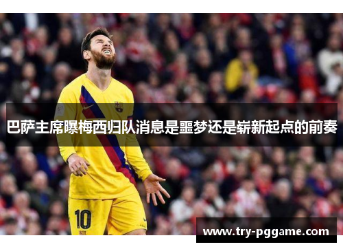 巴萨主席曝梅西归队消息是噩梦还是崭新起点的前奏