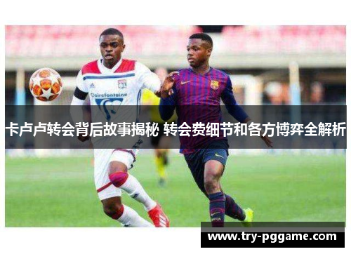卡卢卢转会背后故事揭秘 转会费细节和各方博弈全解析