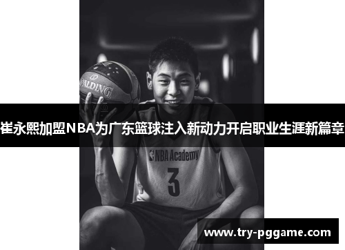 崔永熙加盟NBA为广东篮球注入新动力开启职业生涯新篇章