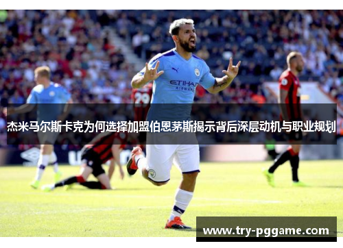 杰米马尔斯卡克为何选择加盟伯恩茅斯揭示背后深层动机与职业规划