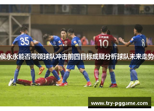 侯永永能否带领球队冲击前四目标成疑分析球队未来走势