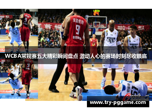 WCBA常规赛五大精彩瞬间盘点 激动人心的赛场时刻尽收眼底