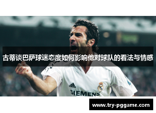 古蒂谈巴萨球迷态度如何影响他对球队的看法与情感