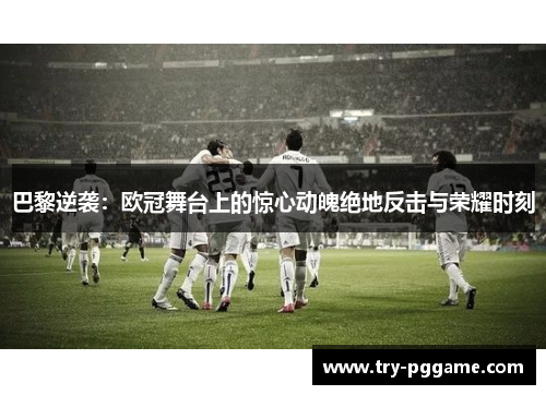 巴黎逆袭：欧冠舞台上的惊心动魄绝地反击与荣耀时刻