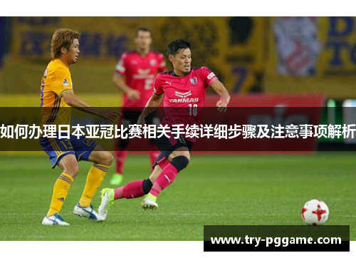 如何办理日本亚冠比赛相关手续详细步骤及注意事项解析