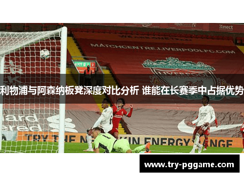 利物浦与阿森纳板凳深度对比分析 谁能在长赛季中占据优势