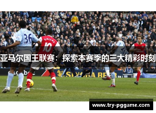 亚马尔国王联赛：探索本赛季的三大精彩时刻