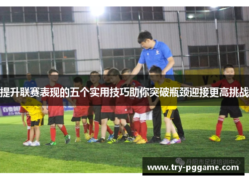 提升联赛表现的五个实用技巧助你突破瓶颈迎接更高挑战