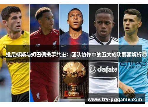 维尼修斯与姆巴佩携手共进：团队协作中的五大成功要素解析