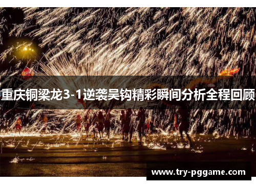 重庆铜梁龙3-1逆袭吴钩精彩瞬间分析全程回顾