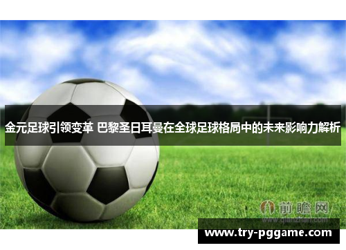 金元足球引领变革 巴黎圣日耳曼在全球足球格局中的未来影响力解析