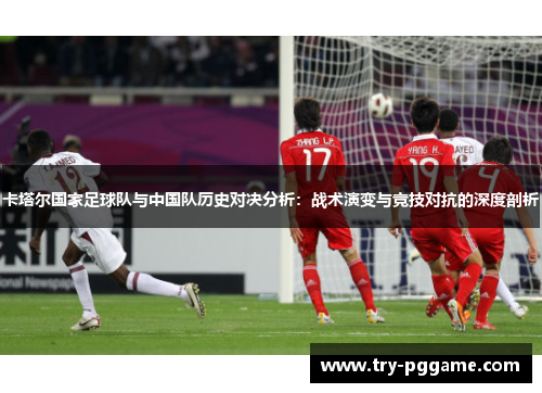 卡塔尔国家足球队与中国队历史对决分析：战术演变与竞技对抗的深度剖析