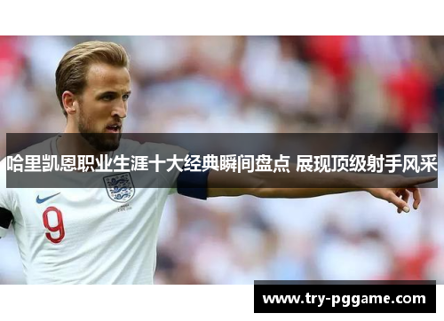 哈里凯恩职业生涯十大经典瞬间盘点 展现顶级射手风采 哈里凯恩职业生涯十大经典瞬间盘点 展现顶级射手风采