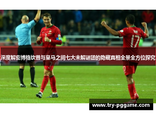 深度解密博格坎普与皇马之间七大未解谜团的隐藏真相全景全方位探究