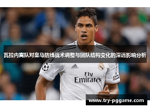瓦拉内离队对皇马防线战术调整与团队结构变化的深远影响分析