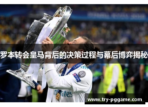 罗本转会皇马背后的决策过程与幕后博弈揭秘