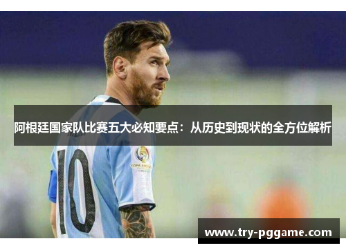 阿根廷国家队比赛五大必知要点：从历史到现状的全方位解析