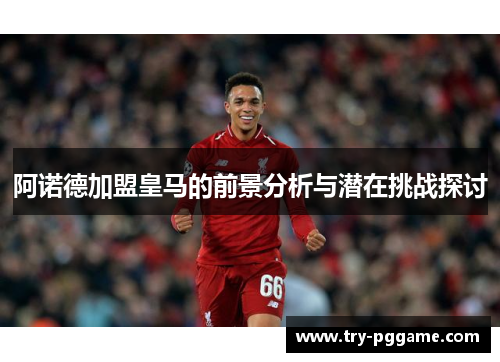 阿诺德加盟皇马的前景分析与潜在挑战探讨