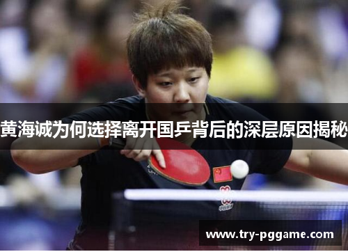 黄海诚为何选择离开国乒背后的深层原因揭秘 黄海诚为何选择离开国乒背后的深层原因揭秘