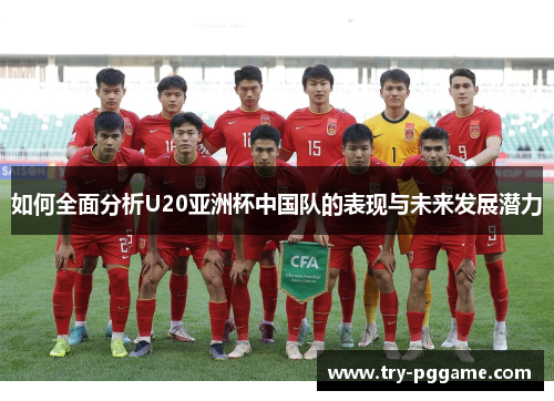 如何全面分析U20亚洲杯中国队的表现与未来发展潜力 如何全面分析U20亚洲杯中国队的表现与未来发展潜力