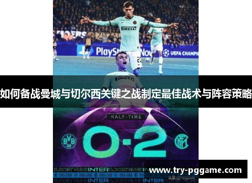 如何备战曼城与切尔西关键之战制定最佳战术与阵容策略 如何备战曼城与切尔西关键之战制定最佳战术与阵容策略