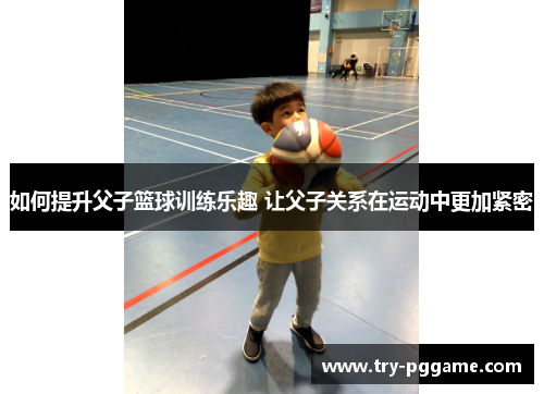 如何提升父子篮球训练乐趣 让父子关系在运动中更加紧密 如何提升父子篮球训练乐趣 让父子关系在运动中更加紧密