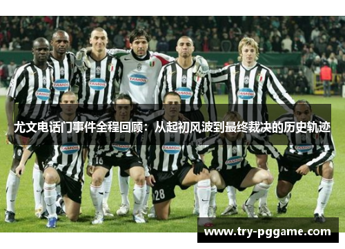 尤文电话门事件全程回顾：从起初风波到最终裁决的历史轨迹
