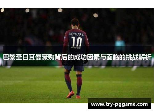 巴黎圣日耳曼豪购背后的成功因素与面临的挑战解析