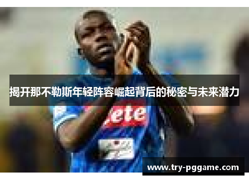 揭开那不勒斯年轻阵容崛起背后的秘密与未来潜力 揭开那不勒斯年轻阵容崛起背后的秘密与未来潜力