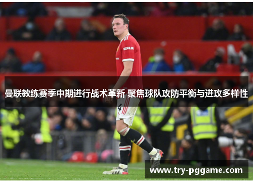 曼联教练赛季中期进行战术革新 聚焦球队攻防平衡与进攻多样性