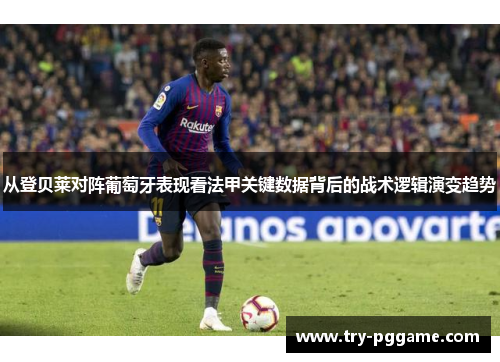 从登贝莱对阵葡萄牙表现看法甲关键数据背后的战术逻辑演变趋势