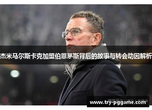 杰米马尔斯卡克加盟伯恩茅斯背后的故事与转会动因解析
