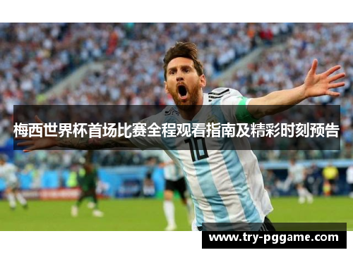 梅西世界杯首场比赛全程观看指南及精彩时刻预告
