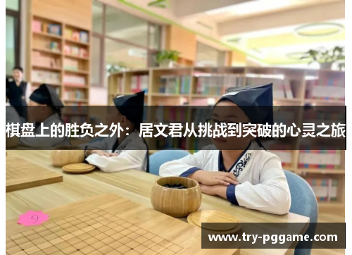 棋盘上的胜负之外:居文君从挑战到突破的心灵之旅 棋盘上的胜负之外:居文君从挑战到突破的心灵之旅