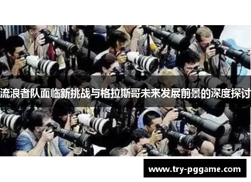 流浪者队面临新挑战与格拉斯哥未来发展前景的深度探讨 流浪者队面临新挑战与格拉斯哥未来发展前景的深度探讨