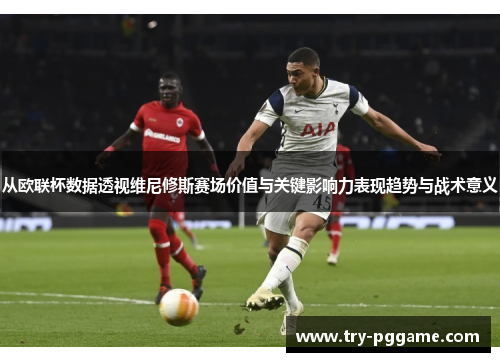 从欧联杯数据透视维尼修斯赛场价值与关键影响力表现趋势与战术意义 从欧联杯数据透视维尼修斯赛场价值与关键影响力表现趋势与战术意义