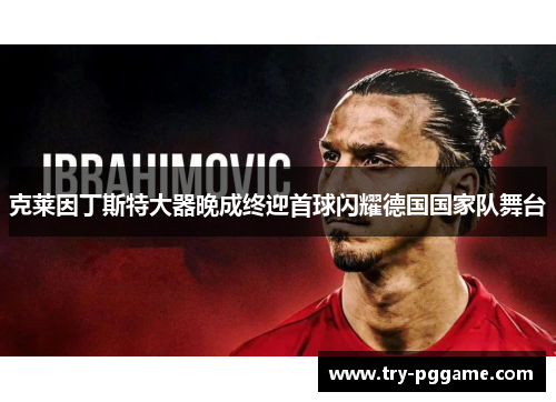 克莱因丁斯特大器晚成终迎首球闪耀德国国家队舞台 克莱因丁斯特大器晚成终迎首球闪耀德国国家队舞台