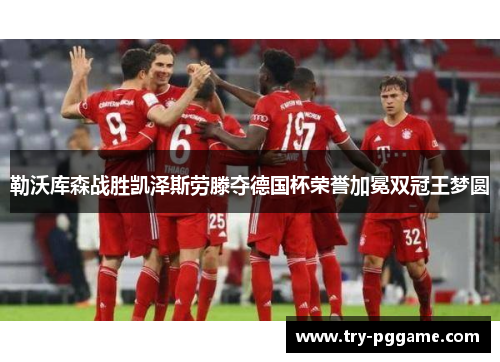 勒沃库森战胜凯泽斯劳滕夺德国杯荣誉加冕双冠王梦圆 勒沃库森战胜凯泽斯劳滕夺德国杯荣誉加冕双冠王梦圆
