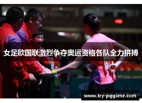 女足欧国联激烈争夺奥运资格各队全力拼搏 女足欧国联激烈争夺奥运资格各队全力拼搏