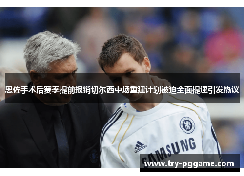 恩佐手术后赛季提前报销切尔西中场重建计划被迫全面提速引发热议 恩佐手术后赛季提前报销切尔西中场重建计划被迫全面提速引发热议