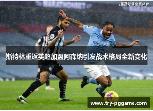 斯特林重返英超加盟阿森纳引发战术格局全新变化 斯特林重返英超加盟阿森纳引发战术格局全新变化