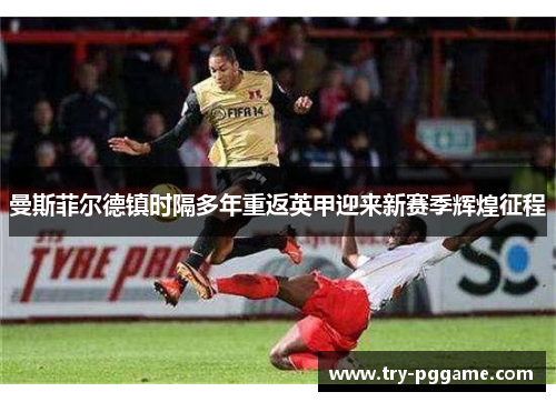 曼斯菲尔德镇时隔多年重返英甲迎来新赛季辉煌征程 曼斯菲尔德镇时隔多年重返英甲迎来新赛季辉煌征程