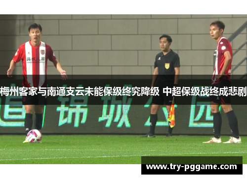 梅州客家与南通支云未能保级终究降级 中超保级战终成悲剧 梅州客家与南通支云未能保级终究降级 中超保级战终成悲剧